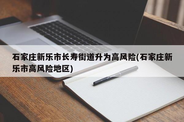 石家庄新乐市长寿街道升为高风险(石家庄新乐市高风险地区)