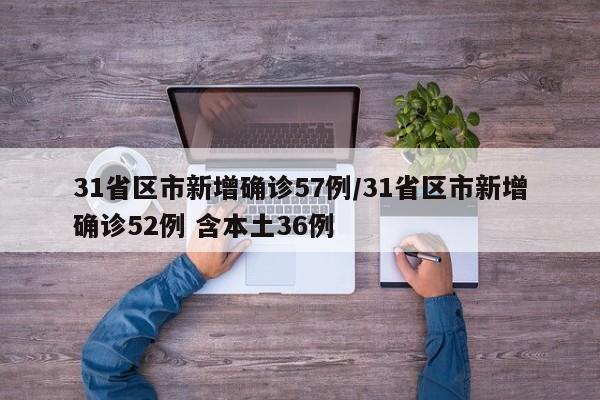 31省区市新增确诊57例/31省区市新增确诊52例 含本土36例