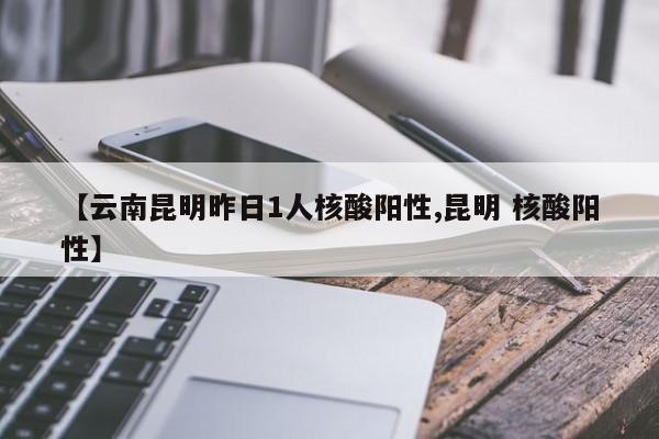 【云南昆明昨日1人核酸阳性,昆明 核酸阳性】