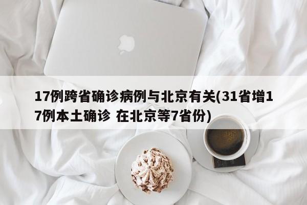 17例跨省确诊病例与北京有关(31省增17例本土确诊 在北京等7省份)