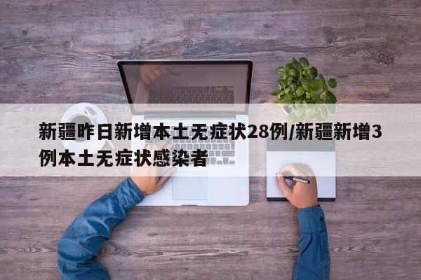新疆昨日新增本土无症状28例/新疆新增3例本土无症状感染者