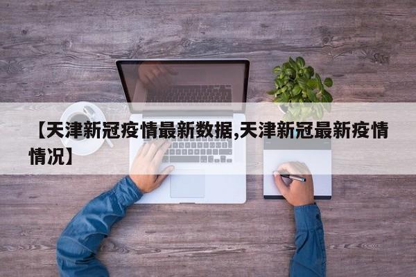 【天津新冠疫情最新数据,天津新冠最新疫情情况】