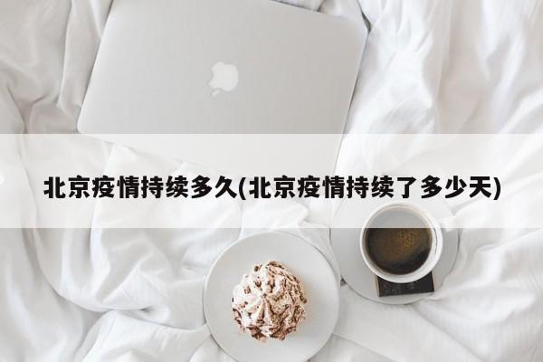 北京疫情持续多久(北京疫情持续了多少天)