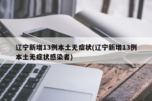 辽宁新增13例本土无症状(辽宁新增13例本土无症状感染者)
