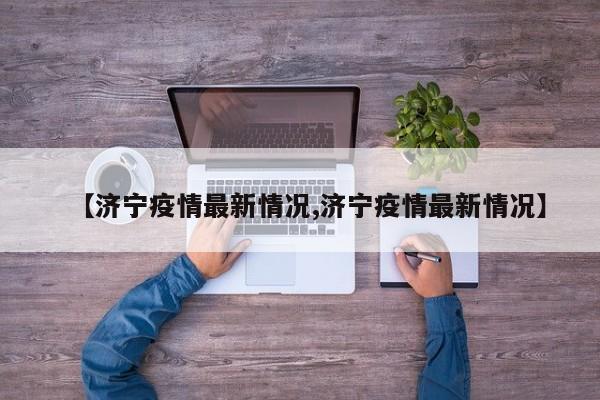 【济宁疫情最新情况,济宁疫情最新情况】