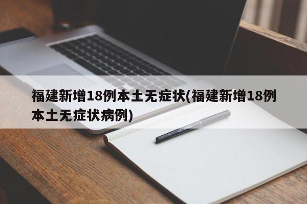 福建新增18例本土无症状(福建新增18例本土无症状病例)