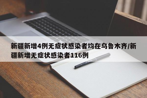 新疆新增4例无症状感染者均在乌鲁木齐/新疆新增无症状感染者116例