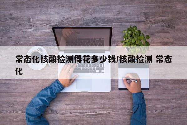 常态化核酸检测得花多少钱/核酸检测 常态化