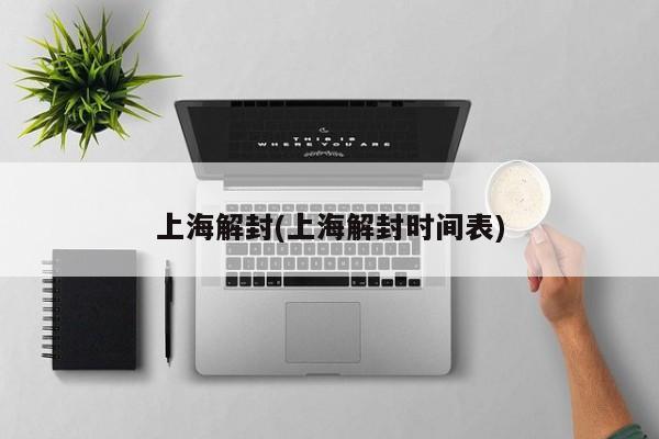 上海解封(上海解封时间表)