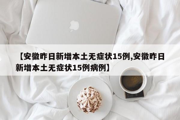 【安徽昨日新增本土无症状15例,安徽昨日新增本土无症状15例病例】