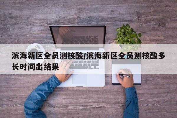 滨海新区全员测核酸/滨海新区全员测核酸多长时间出结果