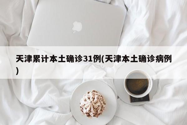 天津累计本土确诊31例(天津本土确诊病例)