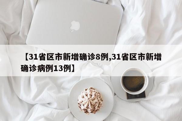【31省区市新增确诊8例,31省区市新增确诊病例13例】