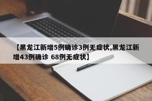 【黑龙江新增5例确诊3例无症状,黑龙江新增43例确诊 68例无症状】