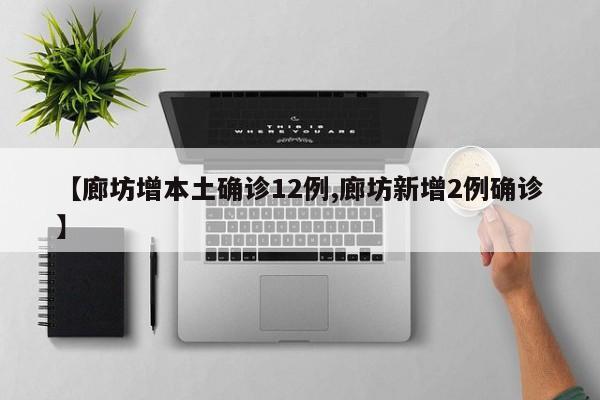【廊坊增本土确诊12例,廊坊新增2例确诊】