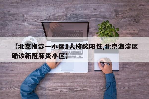 【北京海淀一小区1人核酸阳性,北京海淀区确诊新冠肺炎小区】