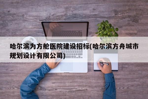 哈尔滨为方舱医院建设招标(哈尔滨方舟城市规划设计有限公司)