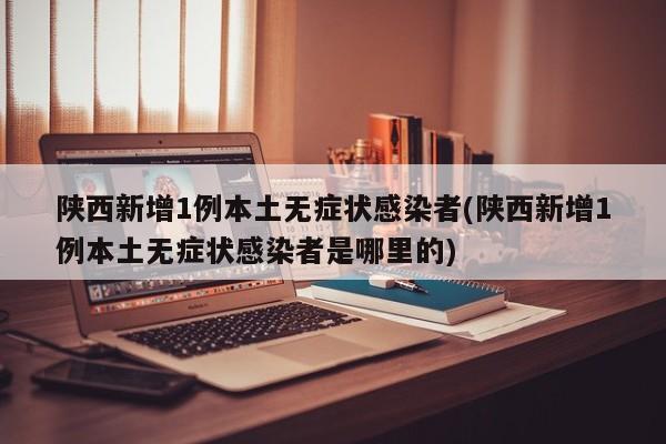 陕西新增1例本土无症状感染者(陕西新增1例本土无症状感染者是哪里的)