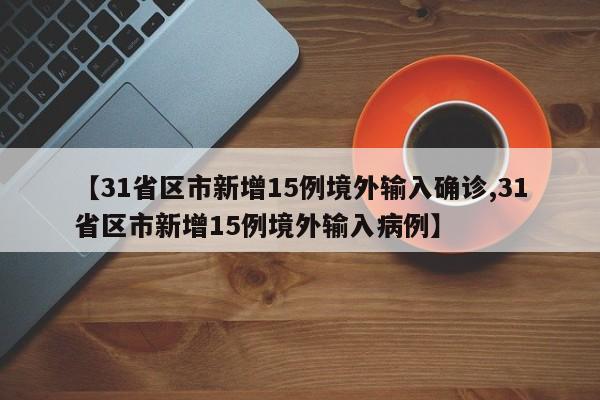 【31省区市新增15例境外输入确诊,31省区市新增15例境外输入病例】