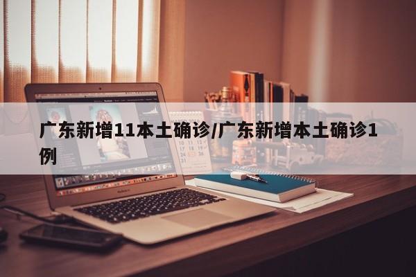 广东新增11本土确诊/广东新增本土确诊1例