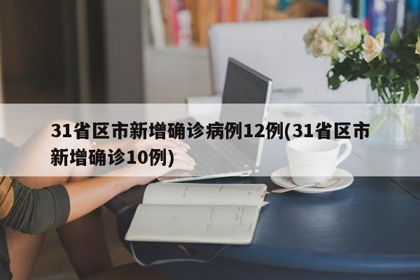 31省区市新增确诊病例12例(31省区市新增确诊10例)