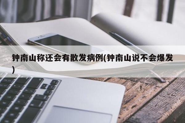钟南山称还会有散发病例(钟南山说不会爆发)