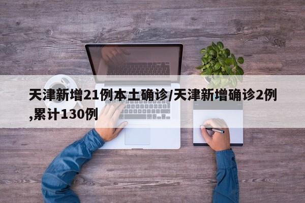 天津新增21例本土确诊/天津新增确诊2例,累计130例