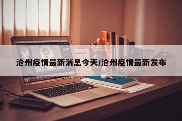 沧州疫情最新消息今天/沧州疫情最新发布