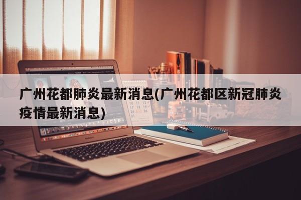 广州花都肺炎最新消息(广州花都区新冠肺炎疫情最新消息)