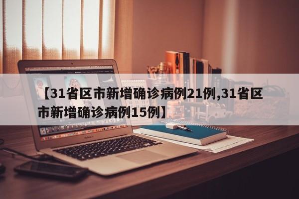 【31省区市新增确诊病例21例,31省区市新增确诊病例15例】
