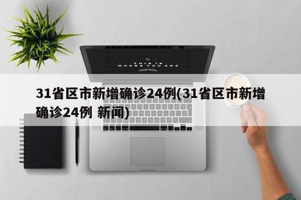 31省区市新增确诊24例(31省区市新增确诊24例 新闻)