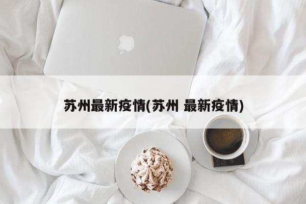 苏州最新疫情(苏州 最新疫情)