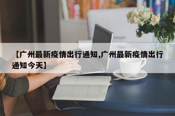 【广州最新疫情出行通知,广州最新疫情出行通知今天】