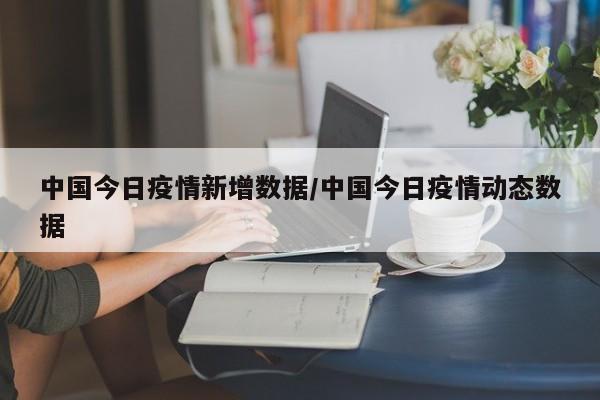 中国今日疫情新增数据/中国今日疫情动态数据