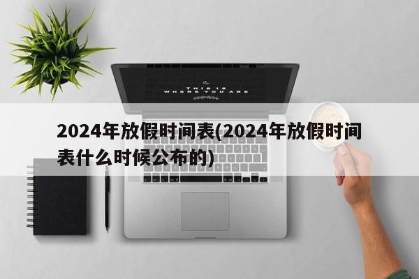 2024年放假时间表(2024年放假时间表什么时候公布的)