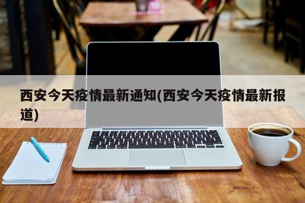 西安今天疫情最新通知(西安今天疫情最新报道)