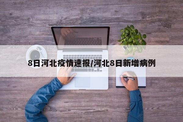 8日河北疫情速报/河北8日新增病例