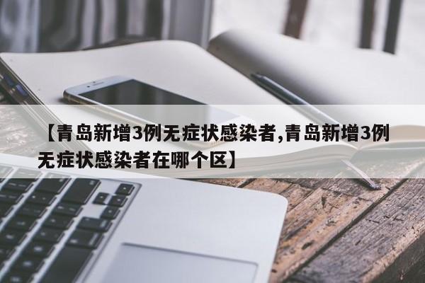 【青岛新增3例无症状感染者,青岛新增3例无症状感染者在哪个区】