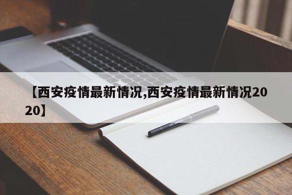 【西安疫情最新情况,西安疫情最新情况2020】