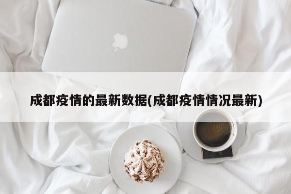 成都疫情的最新数据(成都疫情情况最新)