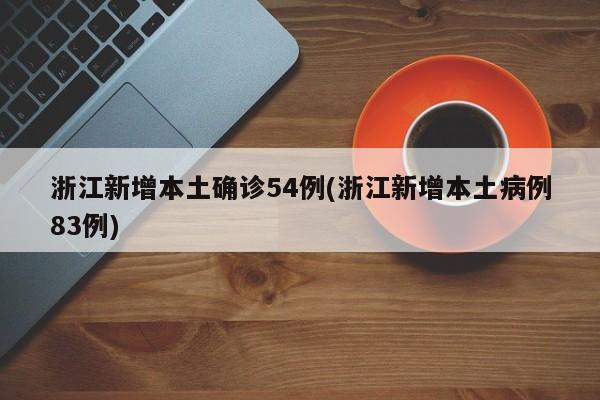 浙江新增本土确诊54例(浙江新增本土病例83例)