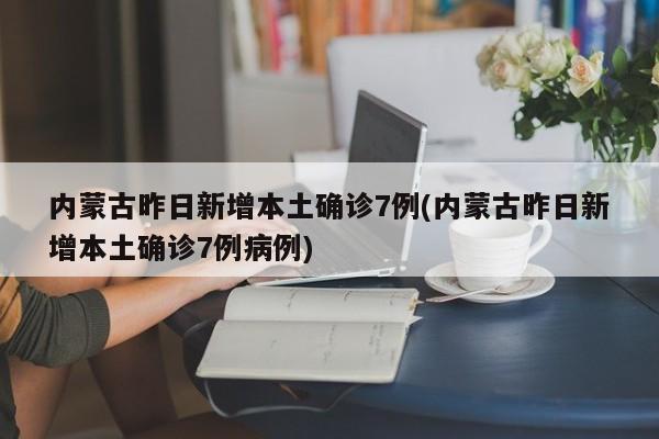 内蒙古昨日新增本土确诊7例(内蒙古昨日新增本土确诊7例病例)
