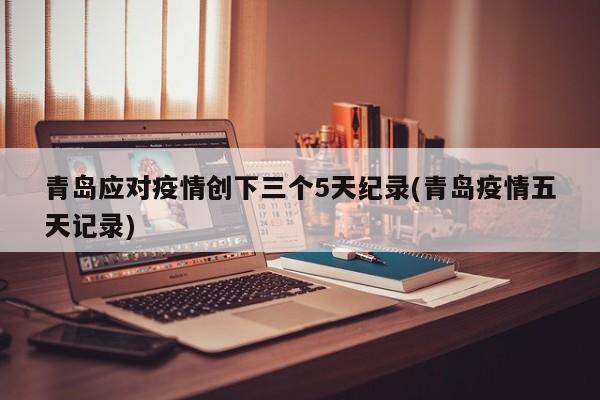 青岛应对疫情创下三个5天纪录(青岛疫情五天记录)
