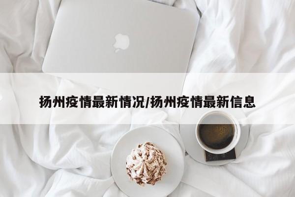 扬州疫情最新情况/扬州疫情最新信息