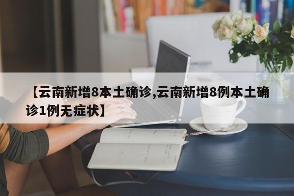 【云南新增8本土确诊,云南新增8例本土确诊1例无症状】