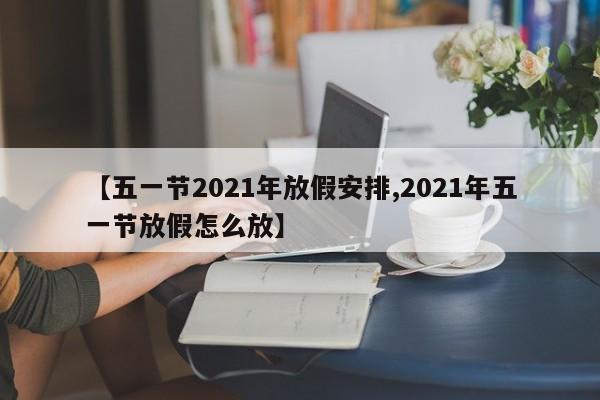 【五一节2021年放假安排,2021年五一节放假怎么放】