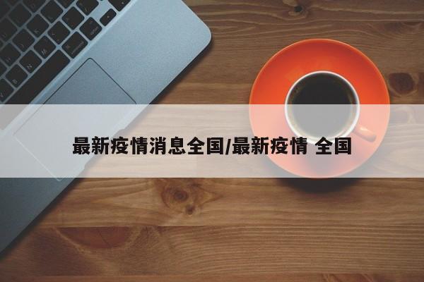 最新疫情消息全国/最新疫情 全国