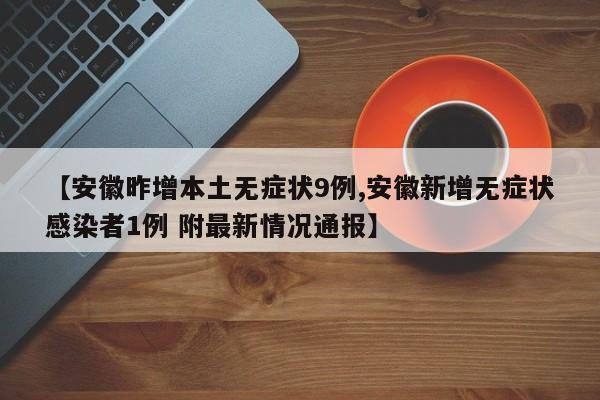 【安徽昨增本土无症状9例,安徽新增无症状感染者1例 附最新情况通报】