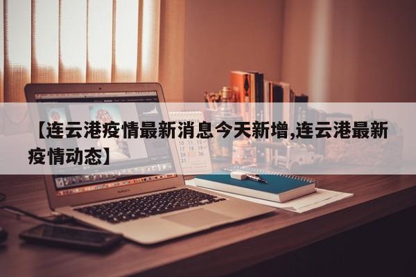【连云港疫情最新消息今天新增,连云港最新疫情动态】