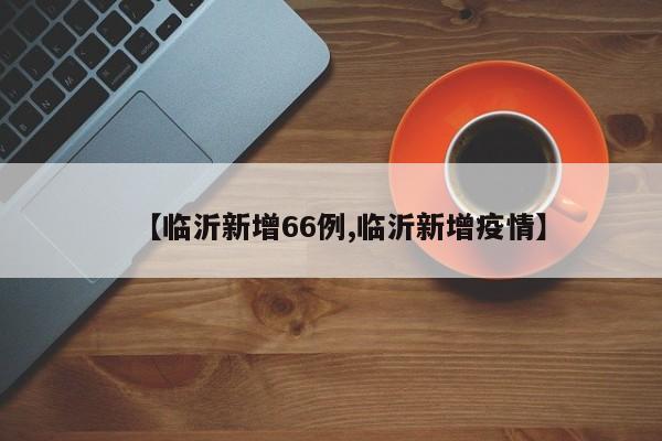 【临沂新增66例,临沂新增疫情】